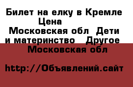 Билет на елку в Кремле › Цена ­ 3 000 - Московская обл. Дети и материнство » Другое   . Московская обл.